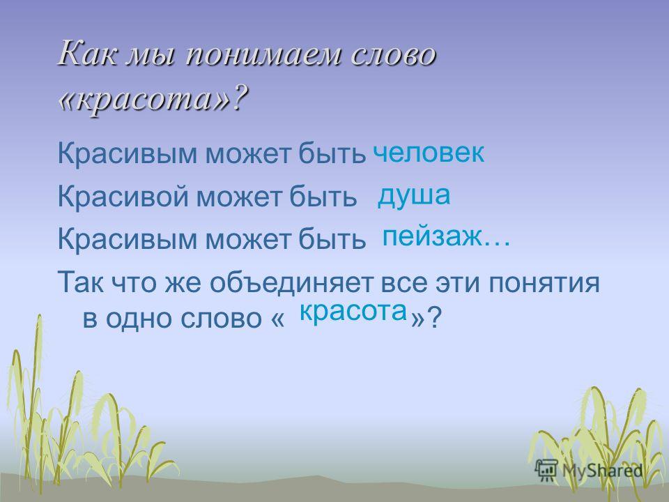 Как мы понимаем слово «красота»? Красивым может быть Красивой может быть Красивым может быть Так что же объединяет все эти понятия в одно слово « »? человек душа пейзаж… красота