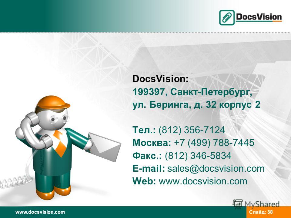 www.docsvision.comСлайд: 38 DocsVision: 199397, Санкт-Петербург, ул. Беринга, д. 32 корпус 2 Тел.: (812) 356-7124 Москва: +7 (499) 788-7445 Факс.: (812) 346-5834 E-mail: sales@docsvision.com Web: www.docsvision.com