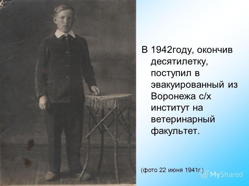 Фото 22 июня 1941г. В 1942году, окончив десятилетку, поступил в эвакуированный из Воронежа с/х институт на ветеринарный факультет. (фото 22 июня 1941г.)