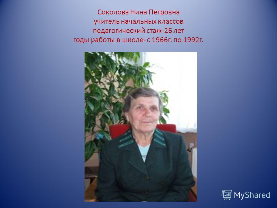 Соколова Нина Петровна учитель начальных классов педагогический стаж-26 лет годы работы в школе- с 1966г. по 1992г.
