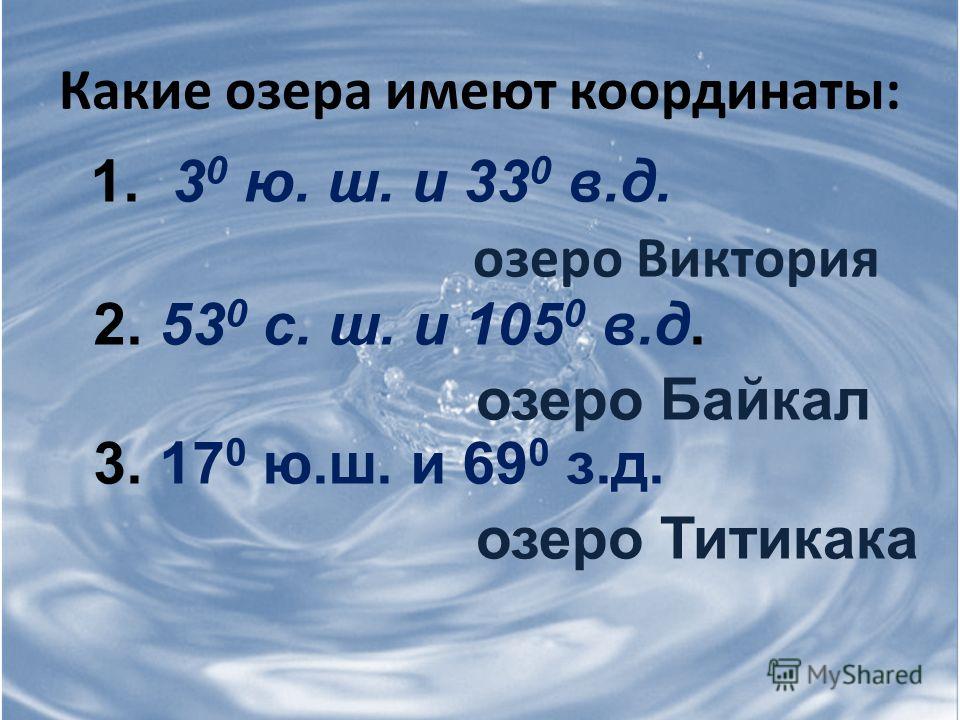 Какие озера имеют координаты: 1. 3 0 ю. ш. и 33 0 в.д. 2. 53 0 с. ш. и 105 0 в.д. 3. 17 0 ю.ш. и 69 0 з.д. озеро Виктория озеро Байкал озеро Титикака