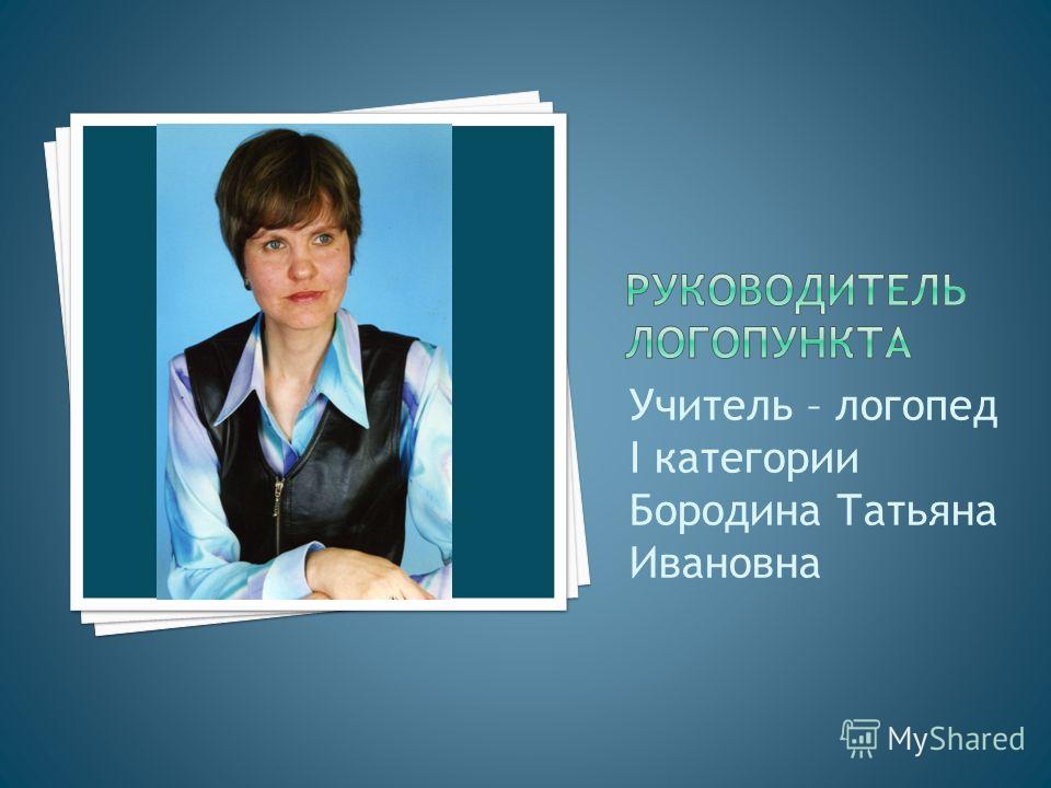 Учитель – логопед I категории Бородина Татьяна Ивановна