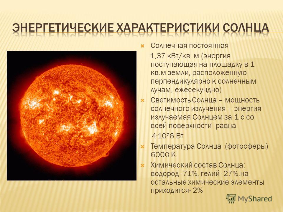 Солнечная постоянная 1,37 кВт/кв. м (энергия поступающая на площадку в 1 кв.м земли, расположенную перпендикулярно к солнечным лучам, ежесекундно) Светимость Солнца – мощность солнечного излучения – энергия излучаемая Солнцем за 1 с со всей поверхнос