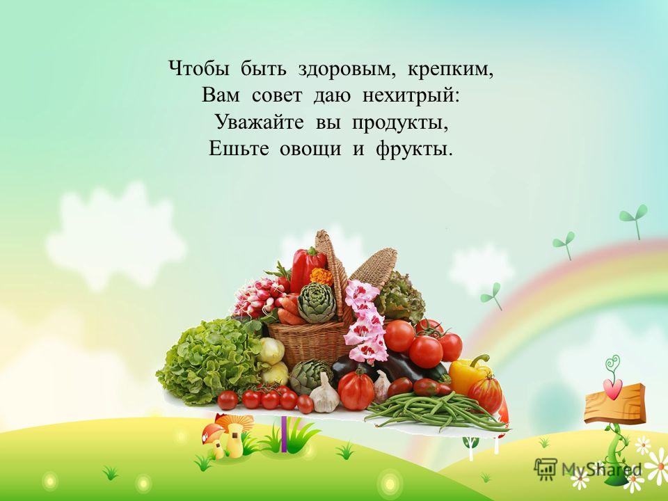 Чтобы быть здоровым, крепким, Вам совет даю нехитрый: Уважайте вы продукты, Ешьте овощи и фрукты.