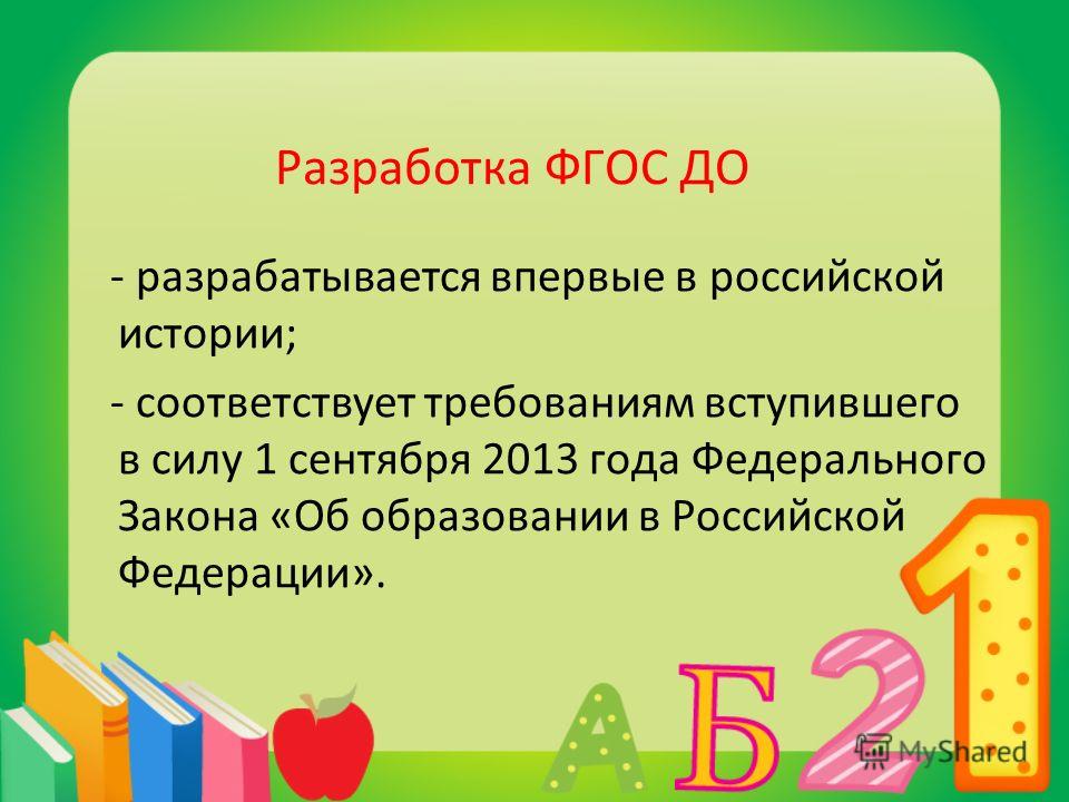 Разработка ФГОС ДО - разрабатывается впервые в российской истории; - соответствует требованиям вступившего в силу 1 сентября 2013 года Федерального Закона «Об образовании в Российской Федерации».