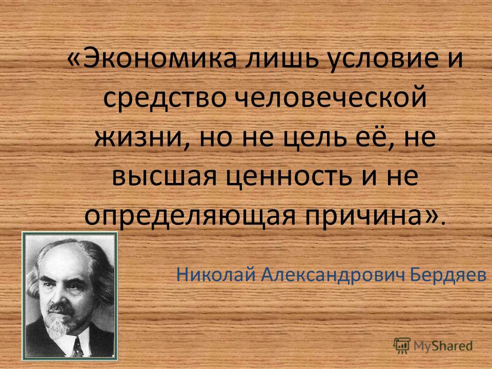 «Экономика лишь условие и средство человеческой жизни, но не цель её, не высшая ценность и не определяющая причина». Николай Александрович Бердяев