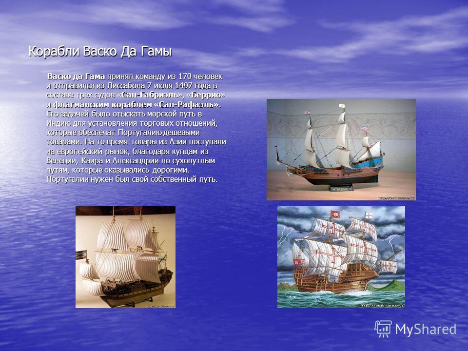 Корабли Васко Да Гамы Васко да Гама принял команду из 170 человек и отправился из Лиссабона 7 июля 1497 года в составе трех судов «Сан-Габриэль», «Беррио» и флагманским кораблем «Сан-Рафаэль». Его задачей было отыскать морской путь в Индию для устано