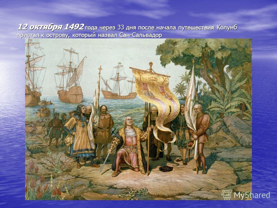 12 октября 1492 года через 33 дня после начала путешествия Колумб пристал к острову, который назвал Сан-Сальвадор