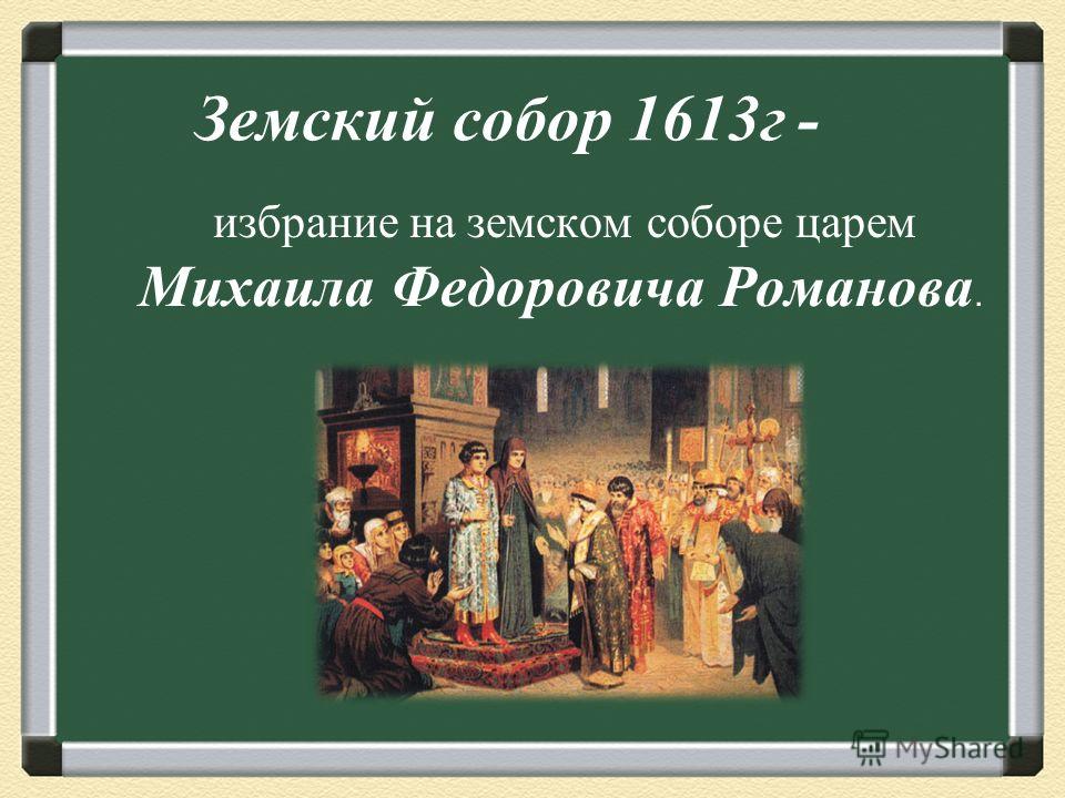 Земский собор 1613г - избрание на земском соборе царем Михаила Федоровича Романова.