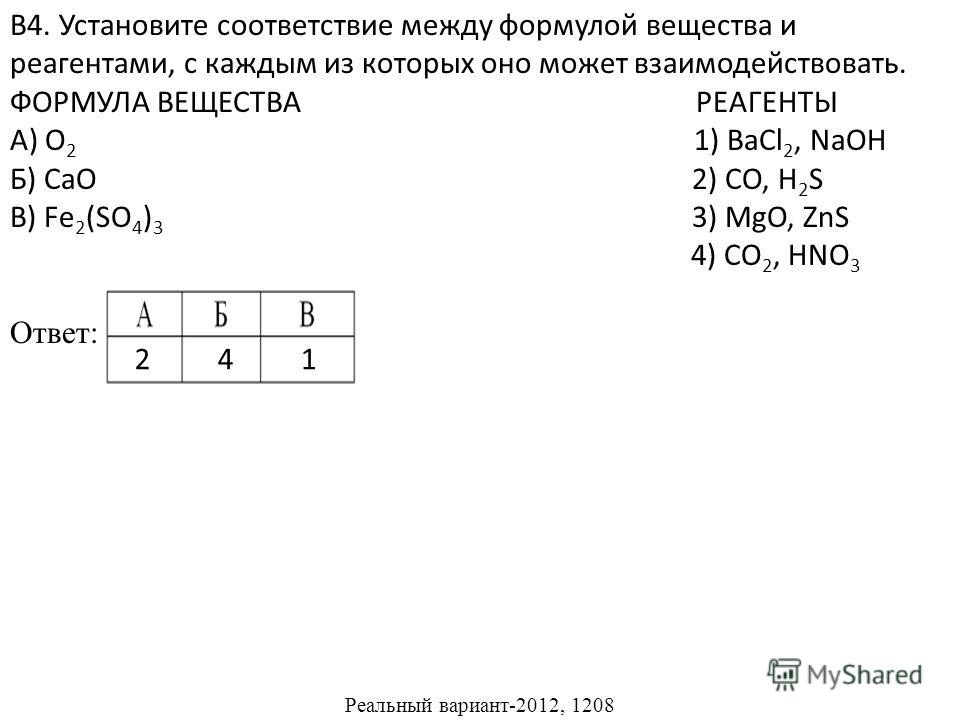 В4. Установите соответствие между формулой вещества и реагентами, с каждым из которых оно может взаимодействовать. ФОРМУЛА ВЕЩЕСТВА РЕАГЕНТЫ А) O 2 1) BaCl 2, NaOH Б) CaO 2) CO, H 2 S В) Fe 2 (SO 4 ) 3 3) MgO, ZnS 4) CO 2, HNO 3 Ответ: Реальный вариа