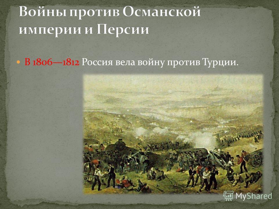 В 18061812 Россия вела войну против Турции.