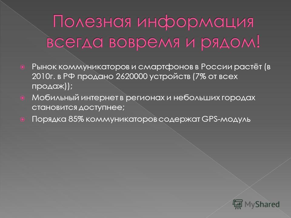 Рынок коммуникаторов и смартфонов в России растёт (в 2010г. в РФ продано 2620000 устройств (7% от всех продаж)); Мобильный интернет в регионах и небольших городах становится доступнее; Порядка 85% коммуникаторов содержат GPS-модуль