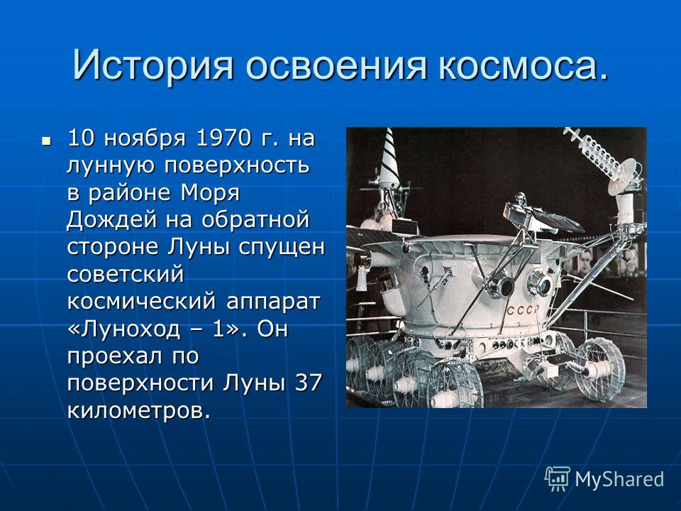 10 ноября 1970 г. на лунную поверхность в районе Моря Дождей на обратной стороне Луны спущен советский космический аппарат «Луноход – 1». Он проехал по поверхности Луны 37 километров. 10 ноября 1970 г. на лунную поверхность в районе Моря Дождей на об