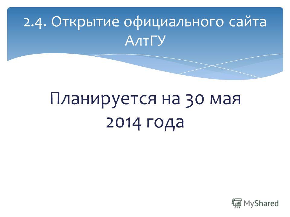 Планируется на 30 мая 2014 года 2.4. Открытие официального сайта АлтГУ