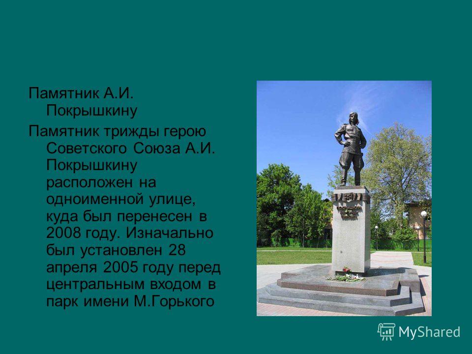 Памятник А.И. Покрышкину Памятник трижды герою Советского Союза А.И. Покрышкину расположен на одноименной улице, куда был перенесен в 2008 году. Изначально был установлен 28 апреля 2005 году перед центральным входом в парк имени М.Горького