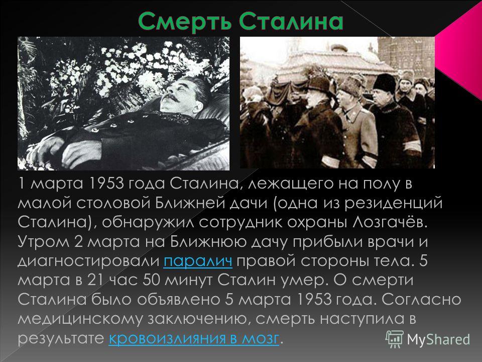 1 марта 1953 года Сталина, лежащего на полу в малой столовой Ближней дачи (одна из резиденций Сталина), обнаружил сотрудник охраны Лозгачёв. Утром 2 марта на Ближнюю дачу прибыли врачи и диагностировали паралич правой стороны тела. 5 марта в 21 час 5