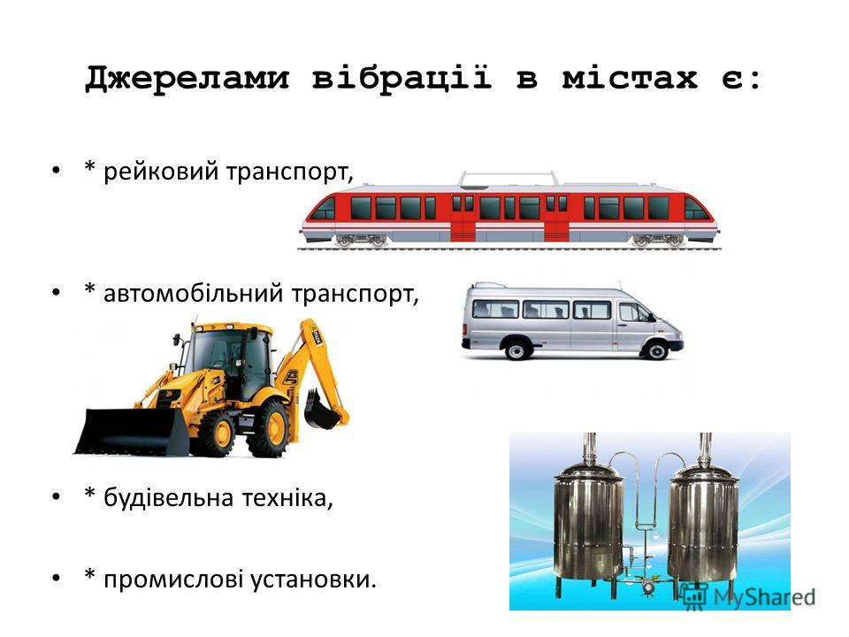 Джерелами вібрації в містах є: * рейковий транспорт, * автомобільний транспорт, * будівельна техніка, * промислові установки.