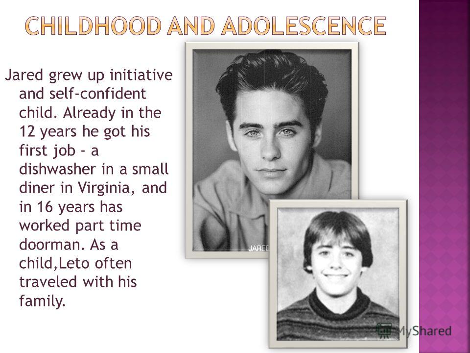 Jared grew up initiative and self-confident child. Already in the 12 years he got his first job - a dishwasher in a small diner in Virginia, and in 16 years has worked part time doorman. As a child,Leto often traveled with his family.