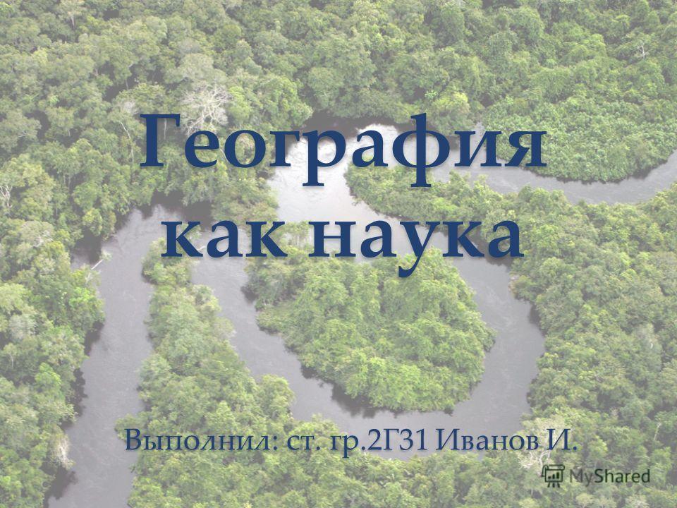 География как наука Выполнил: ст. гр.2Г31 Иванов И.