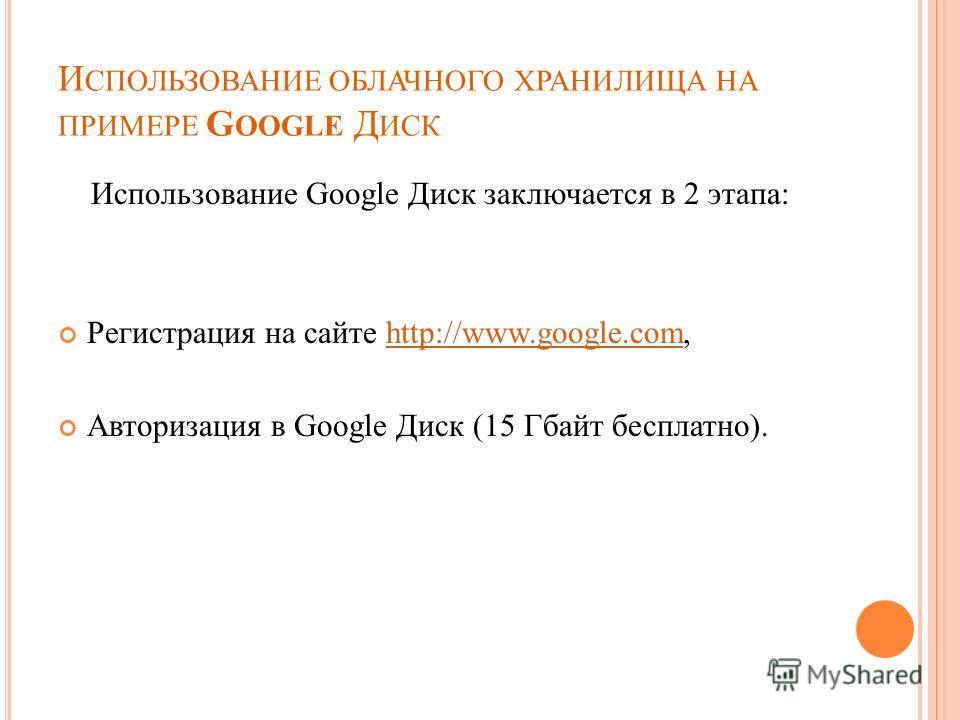 И СПОЛЬЗОВАНИЕ ОБЛАЧНОГО ХРАНИЛИЩА НА ПРИМЕРЕ G OOGLE Д ИСК Использование Google Диск заключается в 2 этапа: Регистрация на сайте http://www.google.com,http://www.google.com Авторизация в Google Диск (15 Гбайт бесплатно).