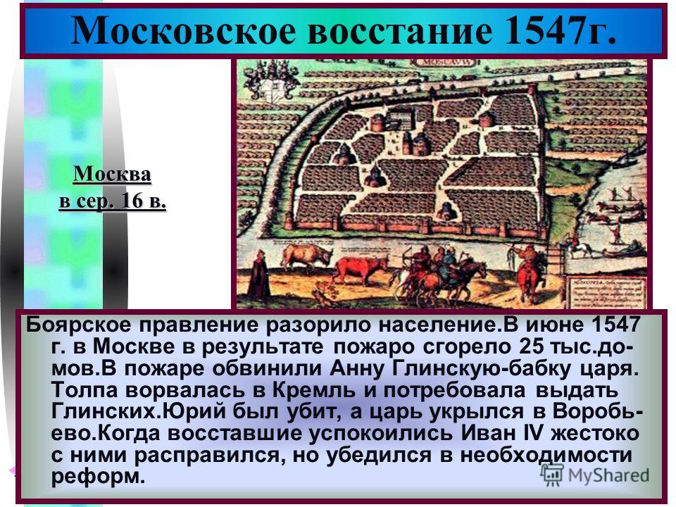 Меню Боярское правление разорило население.В июне 1547 г. в Москве в результате пожаро сгорело 25 тыс.до- мов.В пожаре обвинили Анну Глинскую-бабку царя. Толпа ворвалась в Кремль и потребовала выдать Глинских.Юрий был убит, а царь укрылся в Воробь- е