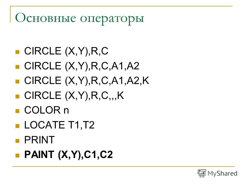 Основные операторы CIRCLE (X,Y),R,C CIRCLE (X,Y),R,C,A1,A2 CIRCLE (X,Y),R,C,A1,A2,K CIRCLE (X,Y),R,C,,,K COLOR n LOCATE T1,T2 PRINT PAINT (X,Y),C1,C2