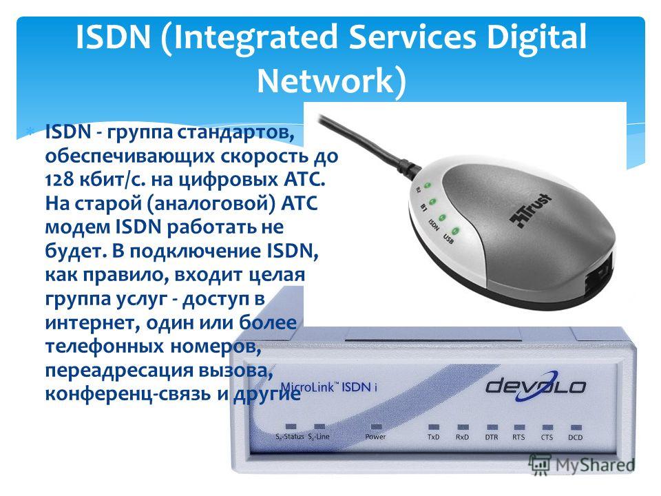 ISDN - группа стандартов, обеспечивающих скорость до 128 кбит/с. на цифровых АТС. На старой (аналоговой) АТС модем ISDN работать не будет. В подключение ISDN, как правило, входит целая группа услуг - доступ в интернет, один или более телефонных номер