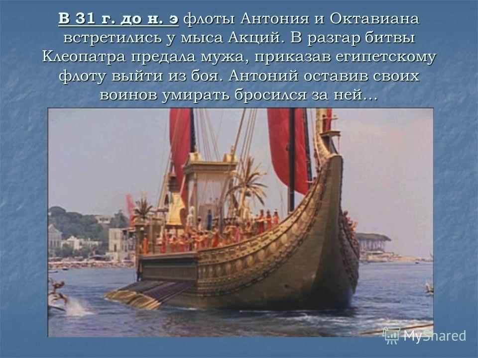 В 31 г. до н. э флоты Антония и Октавиана встретились у мыса Акций. В разгар битвы Клеопатра предала мужа, приказав египетскому флоту выйти из боя. Антоний оставив своих воинов умирать бросился за ней…