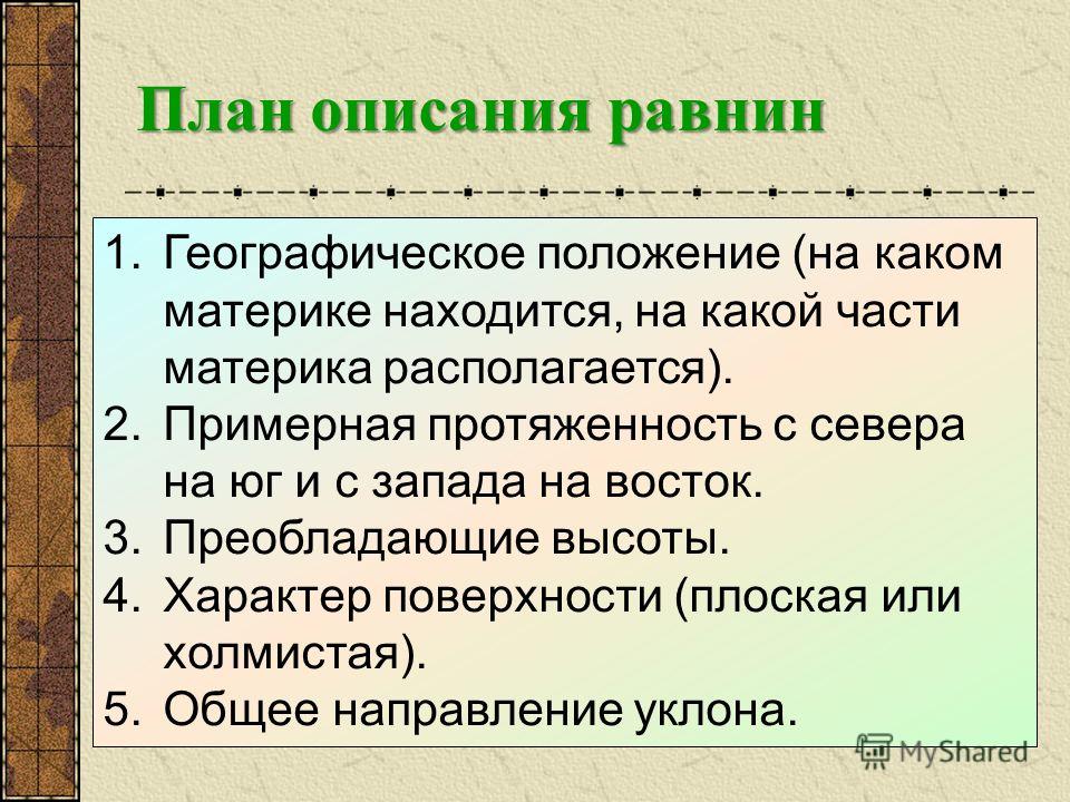 План описания равнин 1.Географическое положение (на каком материке находится, на какой части материка располагается). 2.Примерная протяженность с севера на юг и с запада на восток. 3.Преобладающие высоты. 4.Характер поверхности (плоская или холмистая