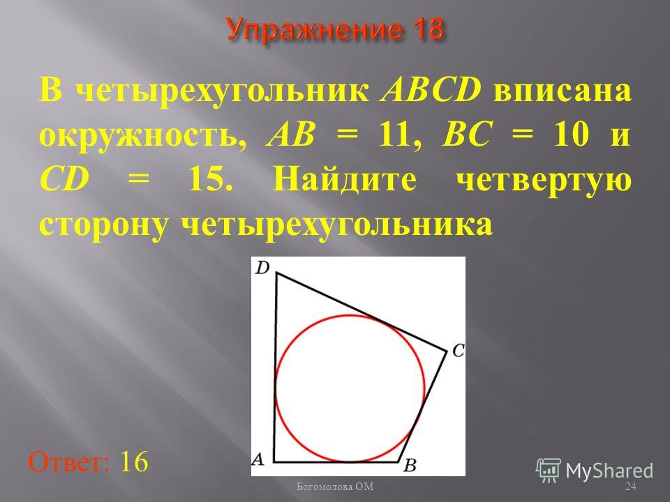 В четырехугольник ABCD вписана окружность, AB = 11, BC = 10 и CD = 15. Найдите четвертую сторону четырехугольника Ответ: 16 24 Богомолова ОМ