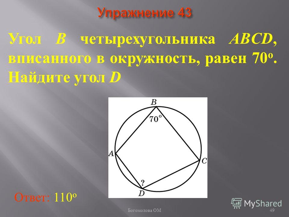 Угол B четырехугольника ABCD, вписанного в окружность, равен 70 о. Найдите угол D Ответ: 110 о 49 Богомолова ОМ