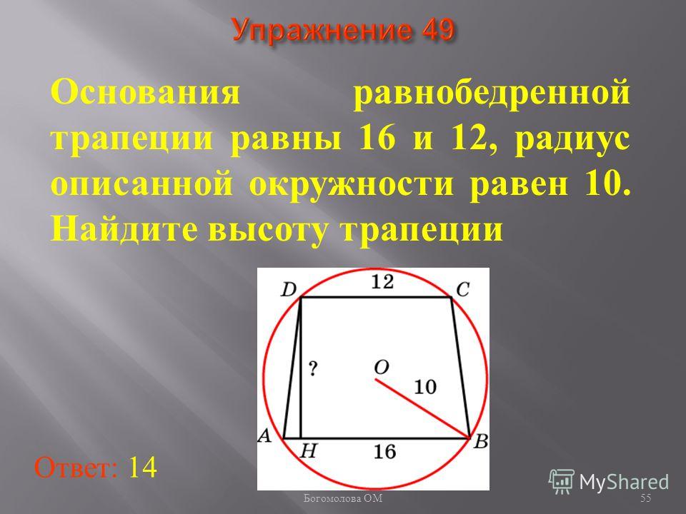 Основания равнобедренной трапеции равны 16 и 12, радиус описанной окружности равен 10. Найдите высоту трапеции Ответ: 14 55 Богомолова ОМ