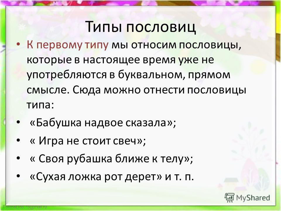 FokinaLida.75@mail.ru Типы пословиц К первому типу мы относим пословицы, которые в настоящее время уже не употребляются в буквальном, прямом смысле. Сюда можно отнести пословицы типа: «Бабушка надвое сказала»; « Игра не стоит свеч»; « Своя рубашка бл