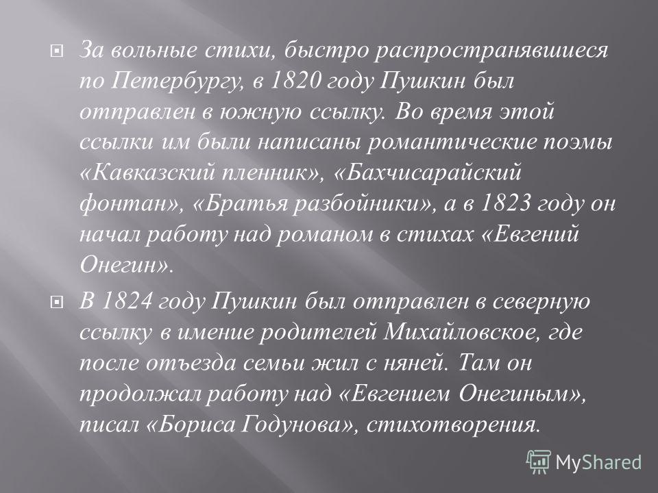 За вольные стихи, быстро распространявшиеся по Петербургу, в 1820 году Пушкин был отправлен в южную ссылку. Во время этой ссылки им были написаны романтические поэмы « Кавказский пленник », « Бахчисарайский фонтан », « Братья разбойники », а в 1823 г