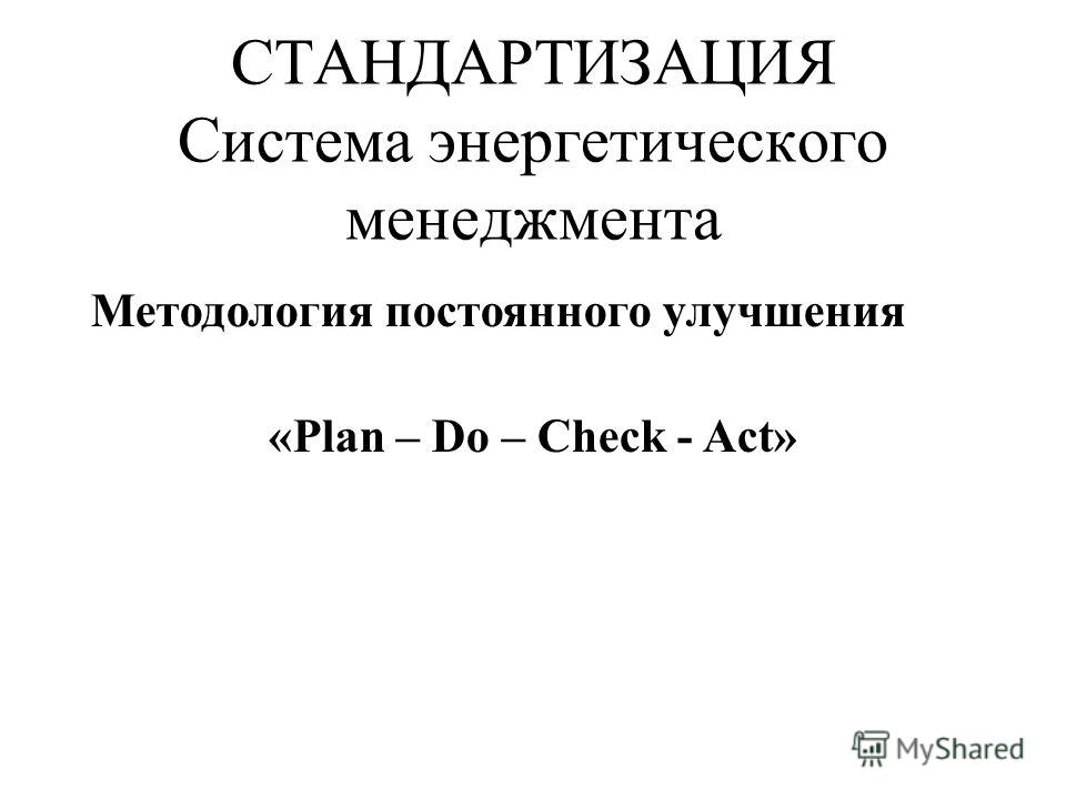 СТАНДАРТИЗАЦИЯ Система энергетического менеджмента Методология постоянного улучшения «Plan – Do – Check - Act»