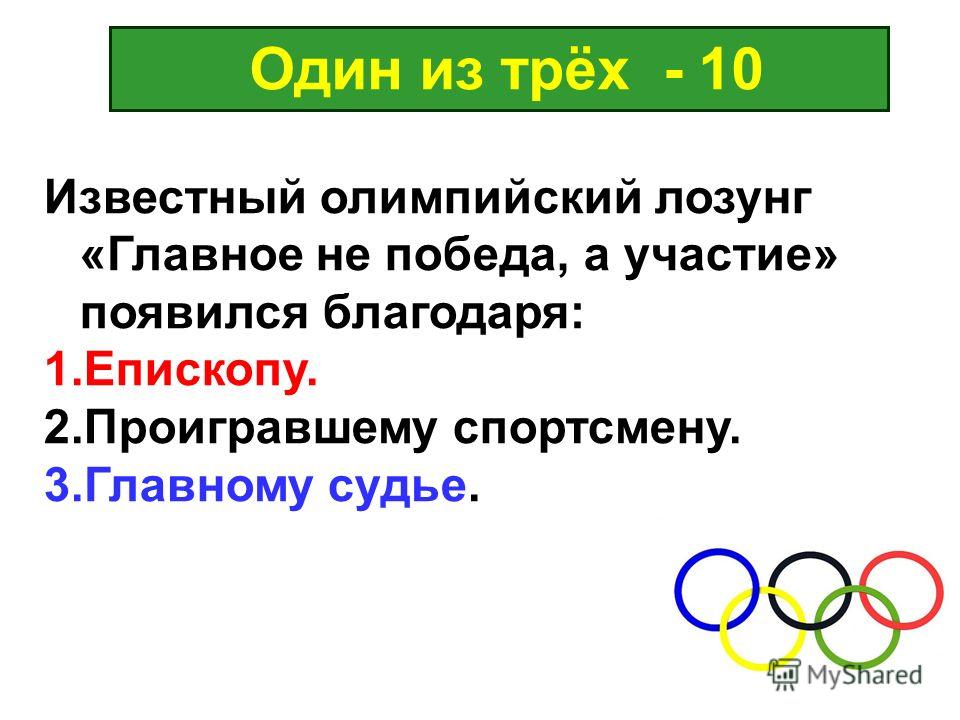 Один из трёх - 10 Известный олимпийский лозунг «Главное не победа, а участие» появился благодаря: 1.Епископу. 2.Проигравшему спортсмену. 3.Главному судье.