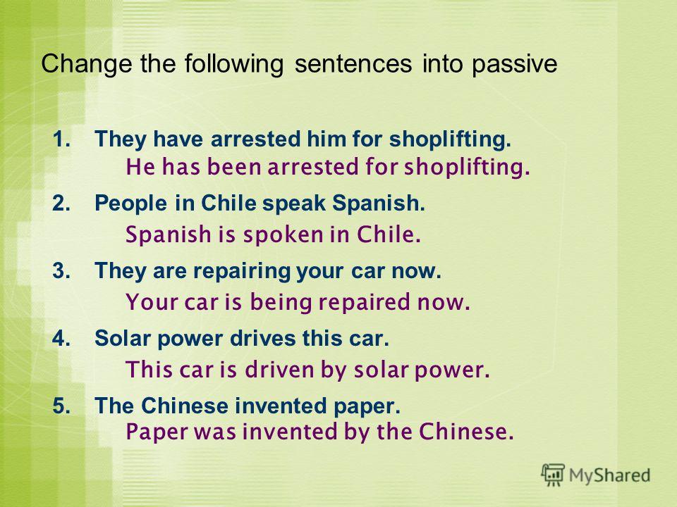 1.They have arrested him for shoplifting. 2.People in Chile speak Spanish. 3.They are repairing your car now. 4.Solar power drives this car. 5.The Chinese invented paper. Change the following sentences into passive He has been arrested for shopliftin