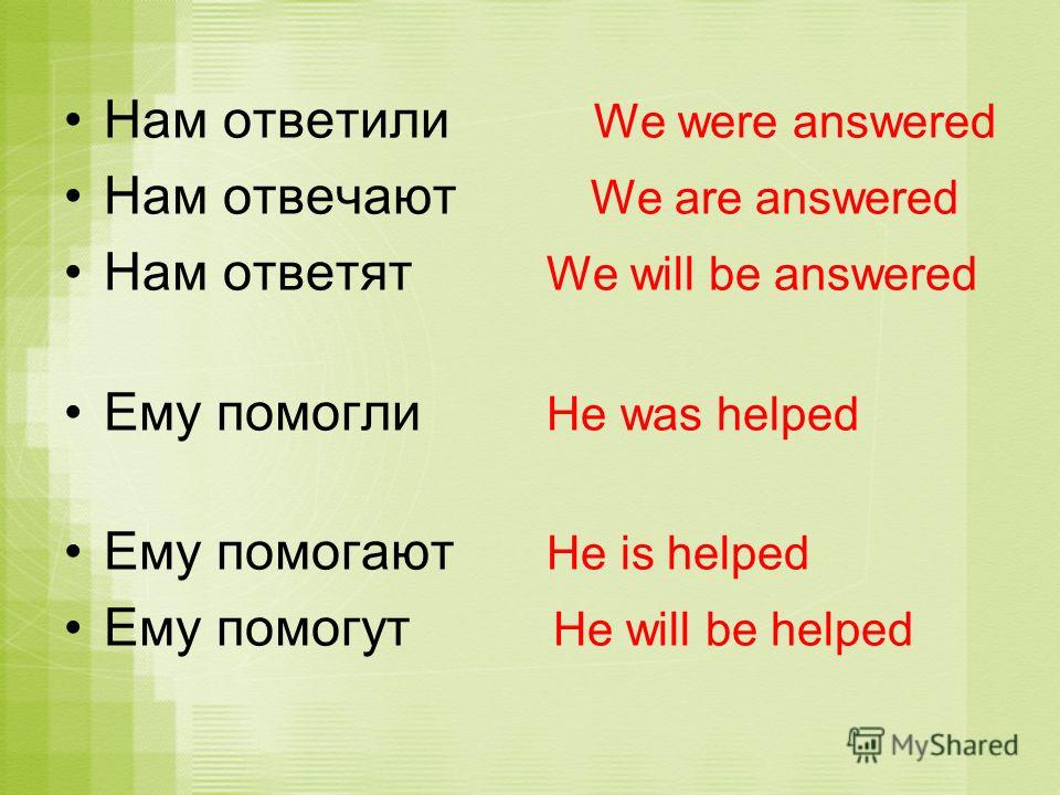 Нам ответили We were answered Нам отвечают We are answered Нам ответят We will be answered Ему помогли He was helped Ему помогают He is helped Ему помогут He will be helped