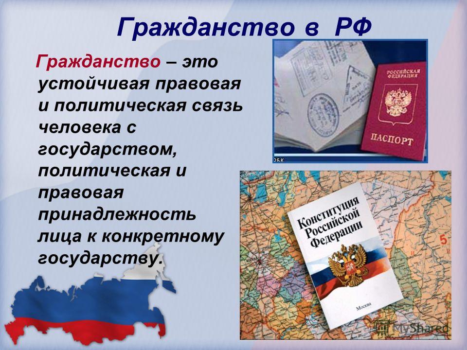 Гражданство в РФ Гражданство – это устойчивая правовая и политическая связь человека с государством, политическая и правовая принадлежность лица к конкретному государству.
