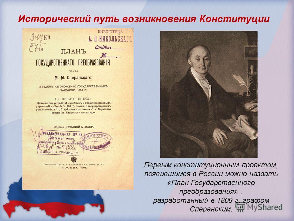 Исторический путь возникновения Конституции Первым конституционным проектом, появившимся в России можно назвать «План Государственного преобразования», разработанный в 1809 г. графом Сперанским.