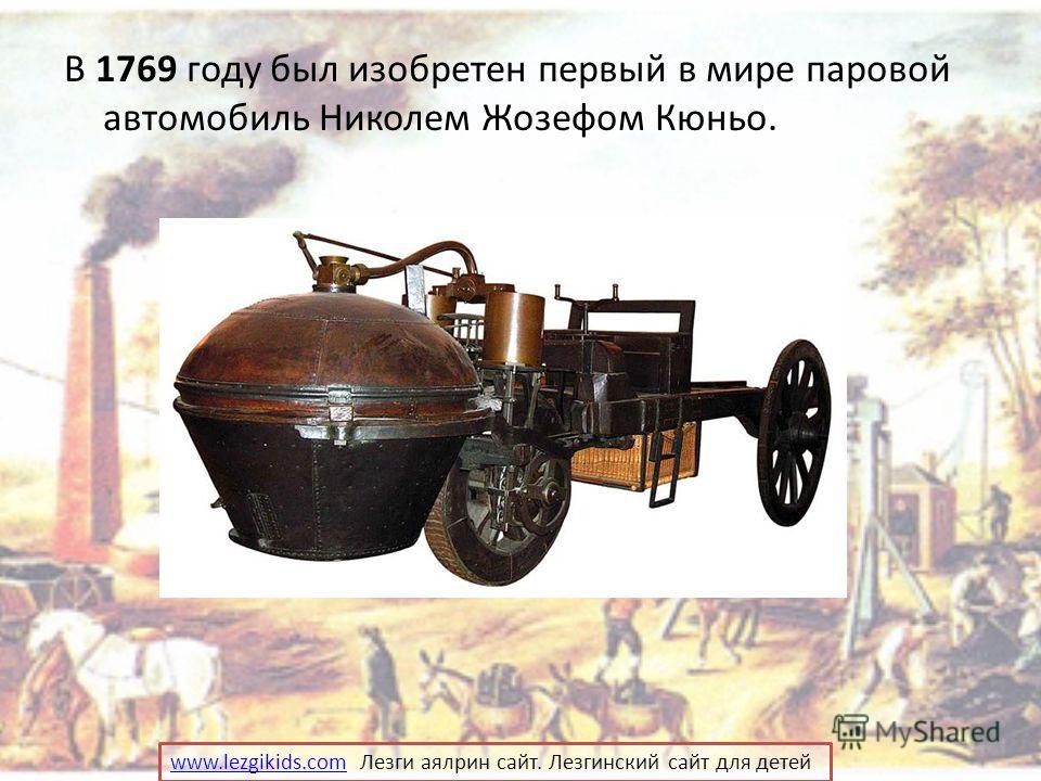 В 1769 году был изобретен первый в мире паровой автомобиль Николем Жозефом Кюньо. www.lezgikids.comwww.lezgikids.com Лезги аялрин сайт. Лезгинский сайт для детей