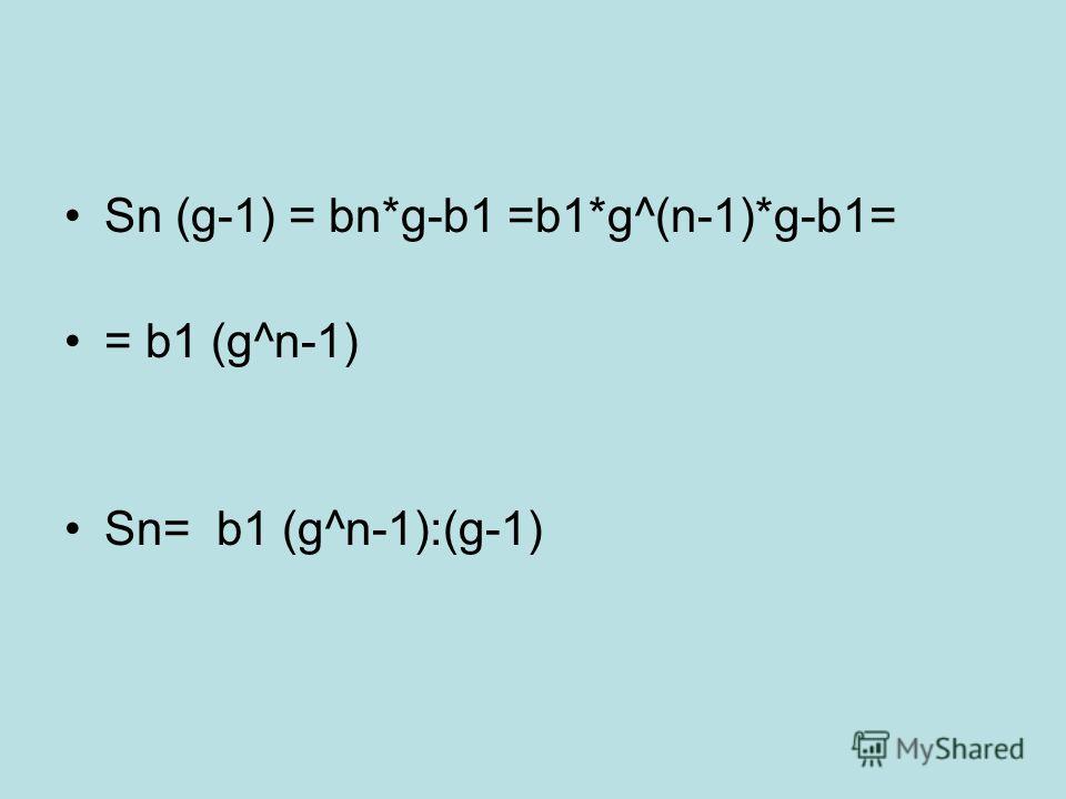 Sn (g-1) = bn*g-b1 =b1*g^(n-1)*g-b1= = b1 (g^n-1) Sn= b1 (g^n-1):(g-1)