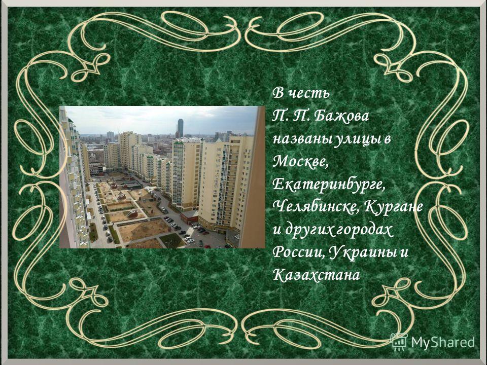 В честь П. П. Бажова названы улицы в Москве, Екатеринбурге, Челябинске, Кургане и других городах России, Украины и Казахстана