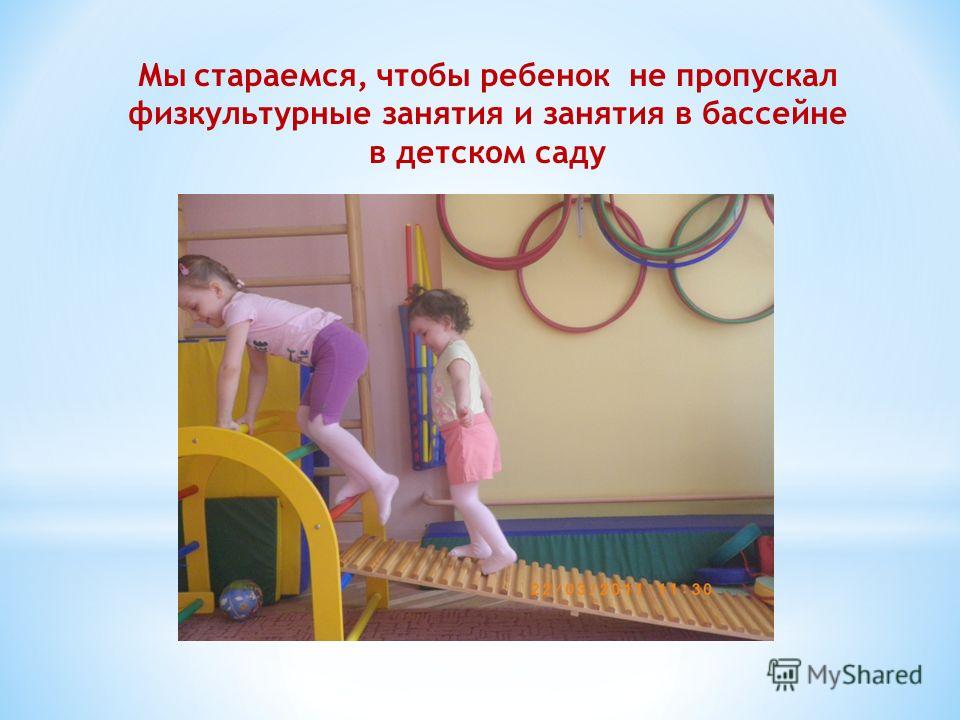 Мы стараемся, чтобы ребенок не пропускал физкультурные занятия и занятия в бассейне в детском саду