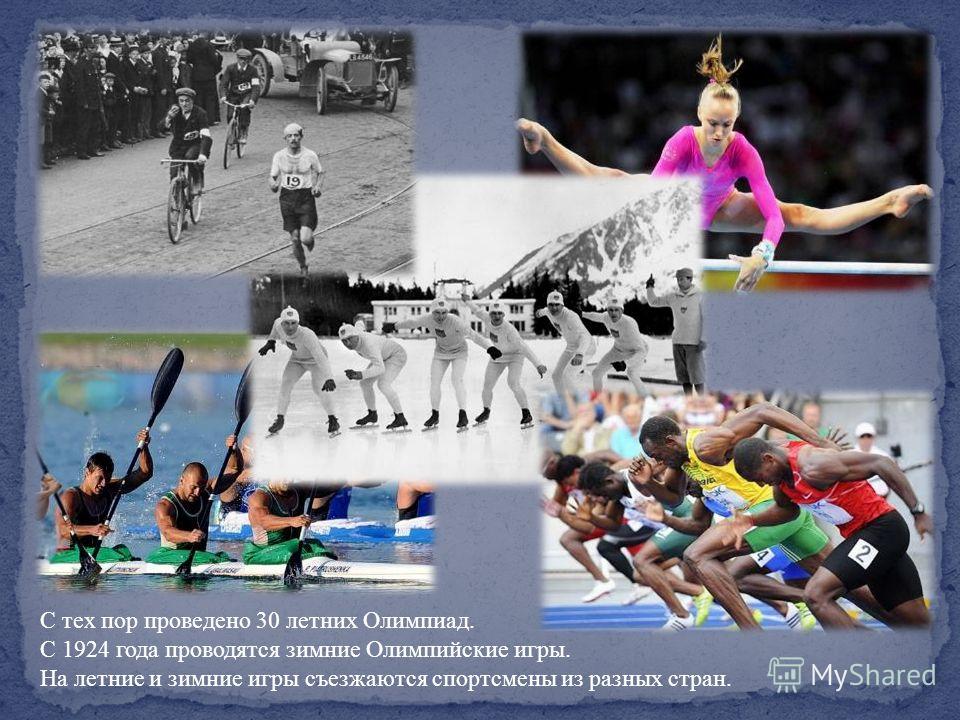 С тех пор проведено 30 летних Олимпиад. С 1924 года проводятся зимние Олимпийские игры. На летние и зимние игры съезжаются спортсмены из разных стран.