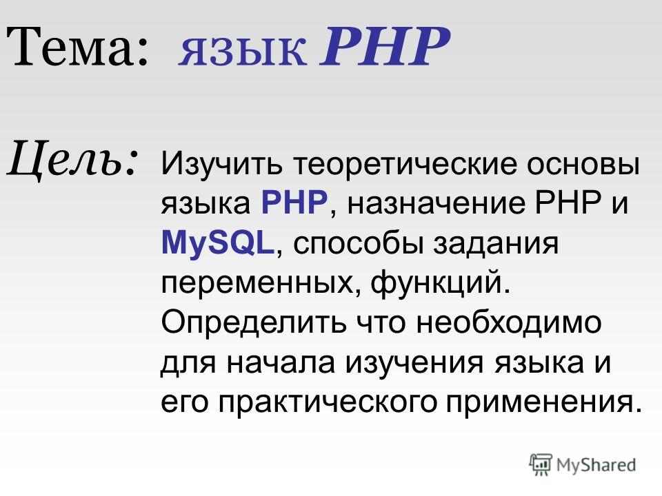 Тема: язык PHP Изучить теоретические основы языка PHP, назначение PHP и MySQL, способы задания переменных, функций. Определить что необходимо для начала изучения языка и его практического применения. Цель:
