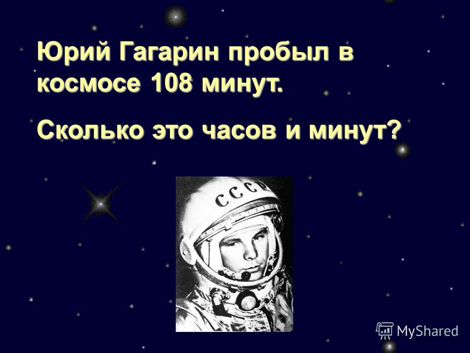 Юрий Гагарин пробыл в космосе 108 минут. Сколько это часов и минут?