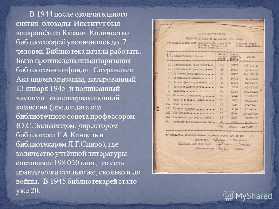 В 1944 после окончательного снятия блокады Институт был возвращён из Казани. Количество библиотекарей увеличилось до 7 человек. Библиотека начала работать. Была произведена инвентаризация библиотечного фонда. Сохранился Акт инвентаризации, датированн