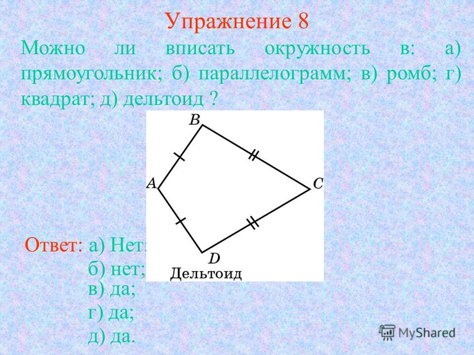 Упражнение 8 Ответ: а) Нет; Можно ли вписать окружность в: а) прямоугольник; б) параллелограмм; в) ромб; г) квадрат; д) дельтоид ? б) нет; в) да; г) да; д) да.