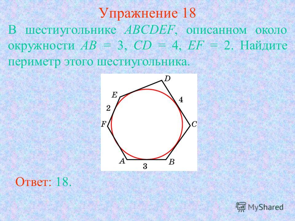 Упражнение 18 В шестиугольнике ABCDEF, описанном около окружности AB = 3, CD = 4, EF = 2. Найдите периметр этого шестиугольника. Ответ: 18.